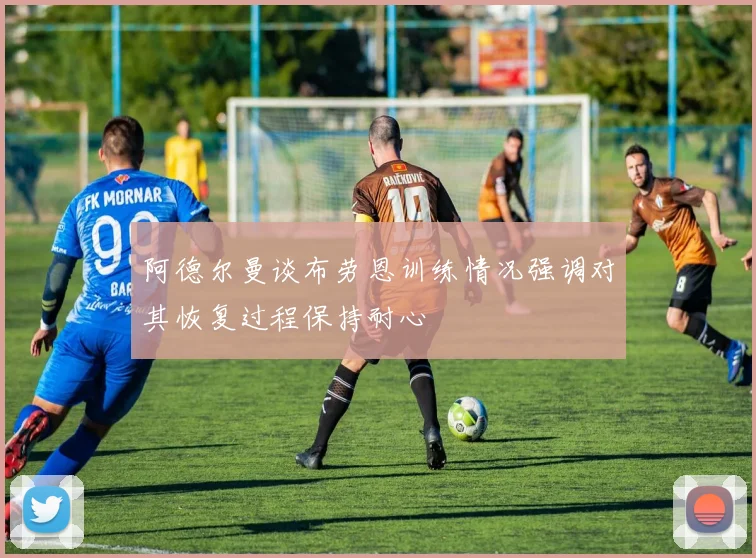 阿德尔曼谈布劳恩训练情况强调对其恢复过程保持耐心