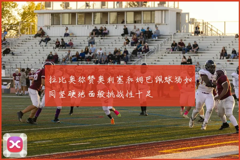 拉比奥称赞奥利塞和姆巴佩球场如同坚硬地面般挑战性十足