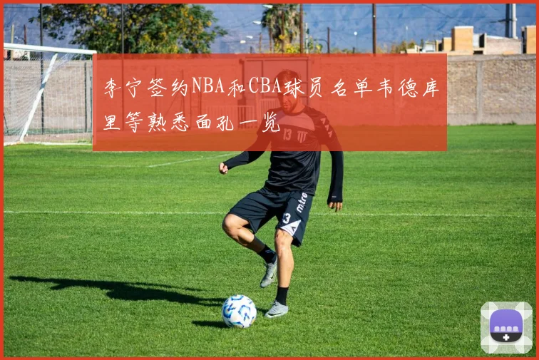 李宁签约NBA和CBA球员名单韦德库里等熟悉面孔一览