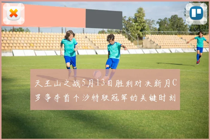 天王山之战5月13日胜利对决新月C罗争夺首个沙特联冠军的关键时刻