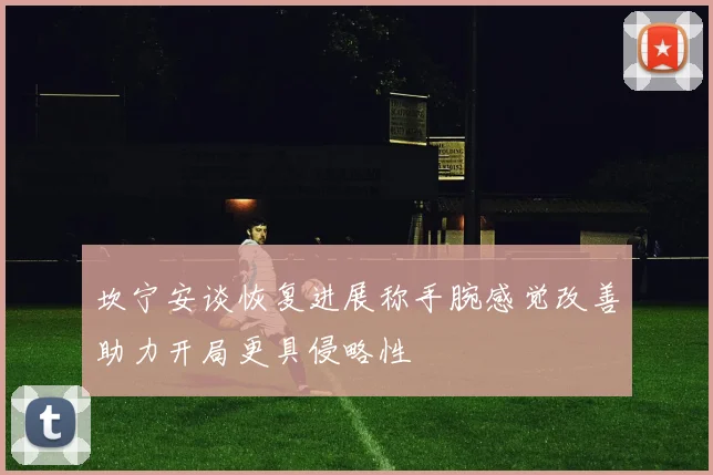 坎宁安谈恢复进展称手腕感觉改善助力开局更具侵略性