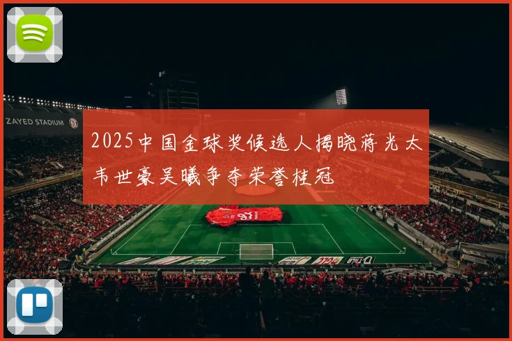 2025中国金球奖候选人揭晓蒋光太韦世豪吴曦争夺荣誉桂冠