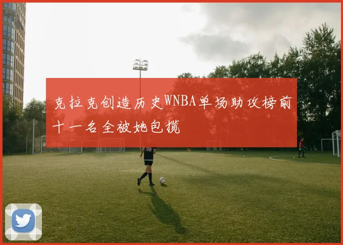 克拉克创造历史WNBA单场助攻榜前十一名全被她包揽