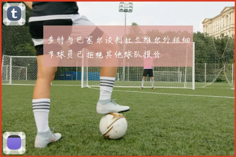 多特与巴塞尔谈判杜兰维尔外租细节球员已拒绝其他球队报价