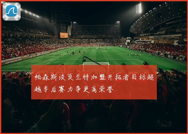 帕森斯谈莫兰特加盟开拓者目标超越季后赛力争更高荣誉