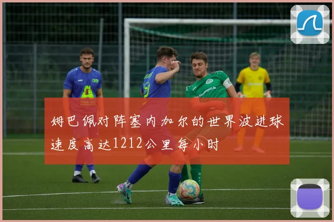 姆巴佩对阵塞内加尔的世界波进球速度高达1212公里每小时