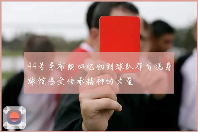 44号秀布朗回忆初到球队邓肯现身球馆感受传承精神的力量