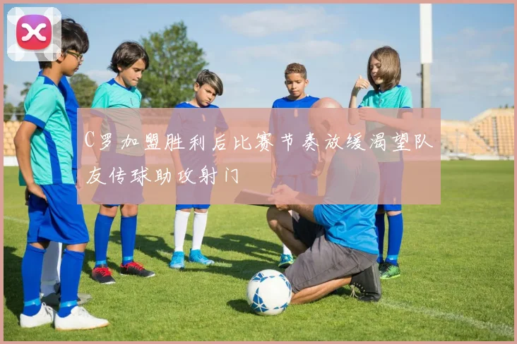 C罗加盟胜利后比赛节奏放缓渴望队友传球助攻射门