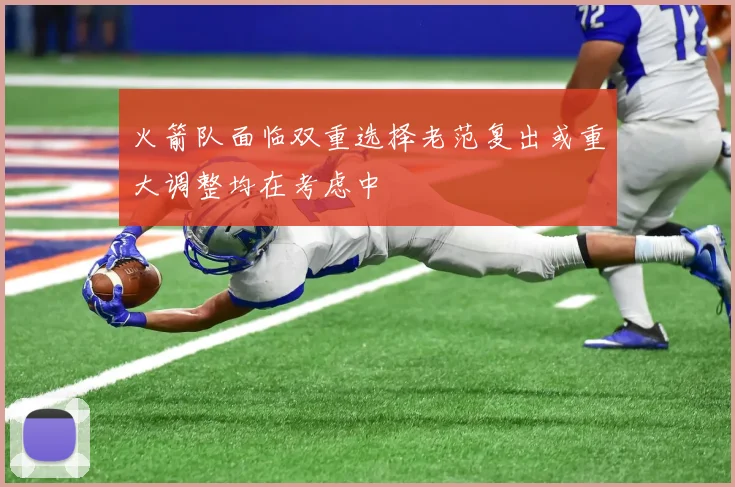 火箭队面临双重选择老范复出或重大调整均在考虑中