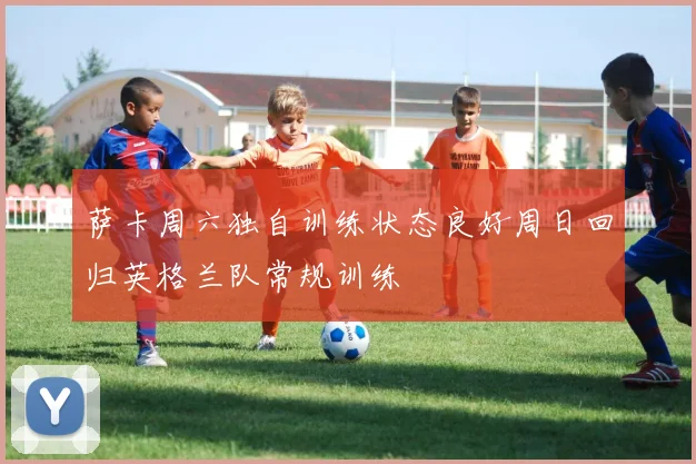 萨卡周六独自训练状态良好周日回归英格兰队常规训练