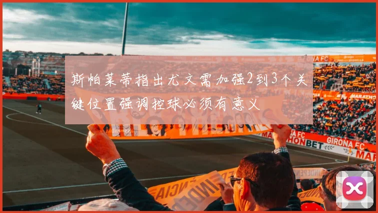 斯帕莱蒂指出尤文需加强2到3个关键位置强调控球必须有意义