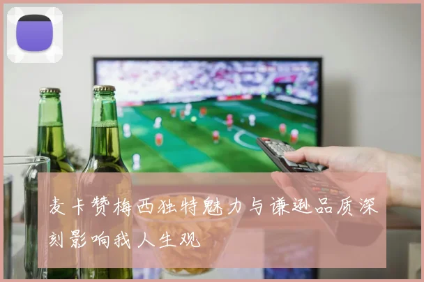 麦卡赞梅西独特魅力与谦逊品质深刻影响我人生观