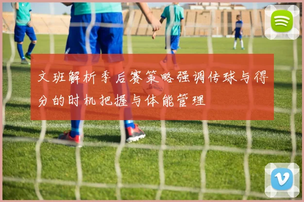 文班解析季后赛策略强调传球与得分的时机把握与体能管理