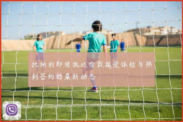 托纳利即将抵达伦敦接受体检与热刺签约的最新动态