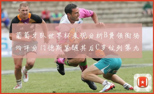 葡萄牙队世界杯表现分析B费领衔场均评分门德斯紧随其后C罗位列第九